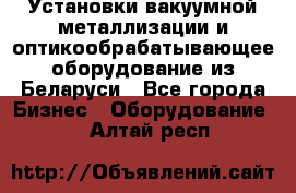 Установки вакуумной металлизации и оптикообрабатывающее оборудование из Беларуси - Все города Бизнес » Оборудование   . Алтай респ.